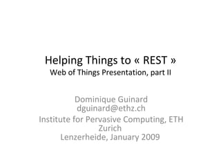 Helping Things to « REST » Web of Things Presentation, part II Dominique Guinard [email_address] Institute for Pervasive Computing, ETH Zurich  Lenzerheide, January 2009  