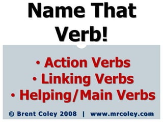 © Brent Coley 2008 | www.mrcoley.com
Name That
Verb!
• Action Verbs
• Linking Verbs
• Helping/Main Verbs
 