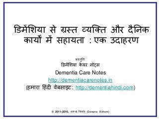 डिमेंशिया से ग्रस्त व्यक्तत और दैनिक
कायों में सहायता : एक उदाहरण
प्रस्तुनत:
डिमेंशिया के यर िोट्स
Dementia Care Notes
http://dementiacarenotes.in
(हमारा हहिंदी वेबसाइट: http://dementiahindi.com)
© 2011-2016, स्वप्िा ककिोर (Swapna Kishore)
 