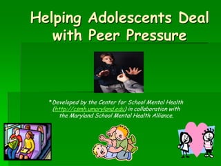 Helping Adolescents Deal
with Peer Pressure

*Developed by the Center for School Mental Health

(http://csmh.umaryland.edu) in collaboration with
the Maryland School Mental Health Alliance.

 