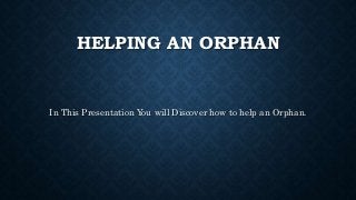 HELPING AN ORPHAN
In This Presentation You will Discover how to help an Orphan.
 