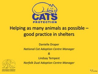 Helping as many animals as possible –
good practice in shelters
Danielle Draper
National Cat Adoption Centre Manager
&
Lindsay Tempest
Norfolk Dual Adoption Centre Manager

 