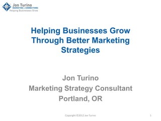Helping Businesses Grow
Through Better Marketing
       Strategies


         Jon Turino
Marketing Strategy Consultant
        Portland, OR

          Copyright ©2012 Jon Turino   1
 