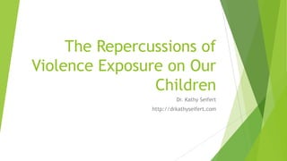 The Repercussions of
Violence Exposure on Our
Children
Dr. Kathy Seifert
http://drkathyseifert.com
 