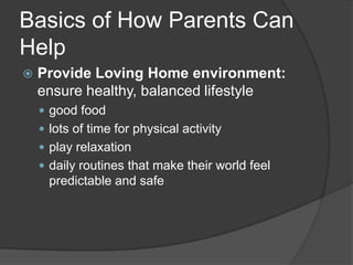 Basics of How Parents Can
Help


Provide Loving Home environment:
ensure healthy, balanced lifestyle
 good food
 lots of time for physical activity
 play relaxation
 daily routines that make their world feel

predictable and safe

 