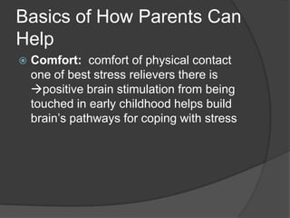 Basics of How Parents Can
Help


Comfort: comfort of physical contact
one of best stress relievers there is
positive brain stimulation from being
touched in early childhood helps build
brain’s pathways for coping with stress

 