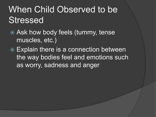 When Child Observed to be
Stressed
Ask how body feels (tummy, tense
muscles, etc.)
 Explain there is a connection between
the way bodies feel and emotions such
as worry, sadness and anger


 