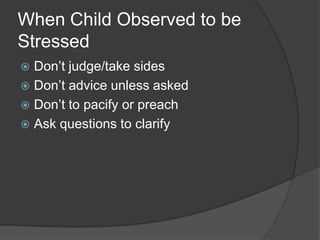 When Child Observed to be
Stressed
Don’t judge/take sides
 Don’t advice unless asked
 Don’t to pacify or preach
 Ask questions to clarify


 