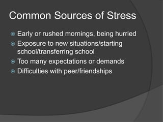 Common Sources of Stress
Early or rushed mornings, being hurried
 Exposure to new situations/starting
school/transferring school
 Too many expectations or demands
 Difficulties with peer/friendships


 