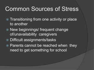Common Sources of Stress
Transitioning from one activity or place
to another
 New beginnings/ frequent change
of/unavailability caregivers
 Difficult assignments/tasks
 Parents cannot be reached when they
need to get something for school


 