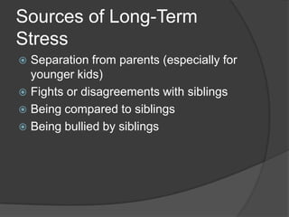 Sources of Long-Term
Stress
Separation from parents (especially for
younger kids)
 Fights or disagreements with siblings
 Being compared to siblings
 Being bullied by siblings


 