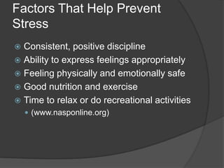 Factors That Help Prevent
Stress
Consistent, positive discipline
 Ability to express feelings appropriately
 Feeling physically and emotionally safe
 Good nutrition and exercise
 Time to relax or do recreational activities


 (www.nasponline.org)

 