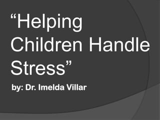 “Helping
Children Handle
Stress”
by: Dr. Imelda Villar

 