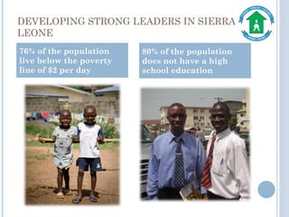 DEVELOPING STRONG LEADERS IN SIERRA LEONE 76% of the population live below the poverty line of $2 per day 80% of the population does not have a high school education 