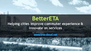 BetterETA
Helping cities improve commuter experience &
innovate on services
www.tms-cloud.net
 