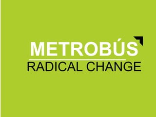 METROBÚS
RADICAL CHANGE
 