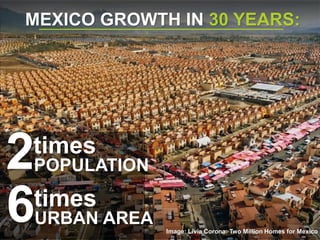 MEXICO GROWTH IN 30 YEARS:
Image: Livia Corona: Two Million Homes for Mexico
POPULATION2times
URBAN AREA6times
 