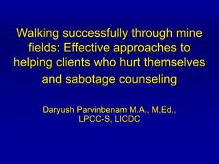 Walking successfully through mine
fields: Effective approaches to
helping clients who hurt themselves
and sabotage counseling
Daryush Parvinbenam M.A., M.Ed.,
LPCC-S, LICDC
 
