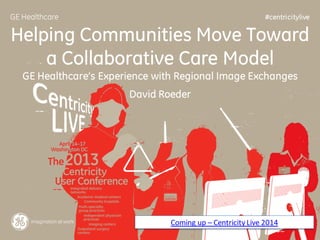 #centricitylive

Helping Communities Move Toward
a Collaborative Care Model
GE Healthcare’s Experience with Regional Image Exchanges

David Roeder

Coming up – Centricity Live 2014

 