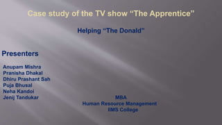Case study of the TV show “The Apprentice”
Helping “The Donald”
Presenters
Anupam Mishra
Pranisha Dhakal
Dhiru Prashant Sah
Puja Bhusal
Neha Kandoi
Jenij Tandukar MBA
Human Resource Management
IIMS College
 