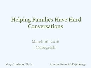 Helping Families Have Hard
Conversations
March 16. 2016
@docgresh
Mary Gresham, Ph.D. Atlanta Financial Psychology
 