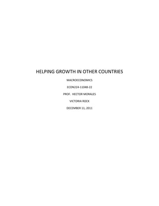 HELPING GROWTH IN OTHER COUNTRIES
            MACROECONOMICS

            ECON224-1104B-22

          PROF. HECTOR MORALES

             VICTORIA ROCK

            DECEMBER 11, 2011
 