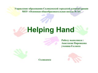 Helping Hand
Работу выполнила :
Анастасия Пирожкова
ученица 8 класса
Соликамск
Управление образования Соликамской городско...