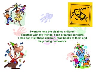 I want to help the disabled children.
Together with my friends I can organize concerts.
I also can visit these children, r...