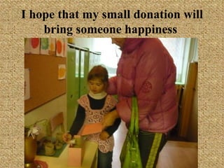 I hope that my small donation will bring someone happiness   