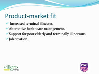 Product-market fit
 Increased terminal illnesses.
Alternative healthcare management.
Support for poor elderly and terminally ill persons.
Job creation.
 