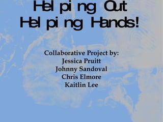 Helping Out Helping Hands! Collaborative Project by: Jessica Pruitt Johnny Sandoval Chris Elmore Kaitlin Lee 