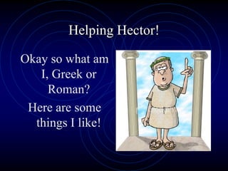 Helping Hector! Okay so what am I, Greek or Roman? Here are some things I like! 