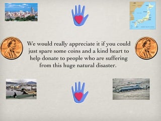 We would really appreciate it if you could just spare some coins and a kind heart to help donate to people who are suffering from this huge natural disaster.  