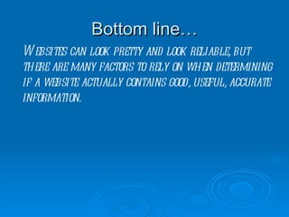 Bottom line… Websites can look pretty and look reliable, but there are many factors to rely on when determining if a website actually contains good, useful, accurate information. 