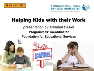 November 2012

Helping Kids with their Work
presentation by Annabel Desira
Programmes’ Co-ordinator
Foundation for Educational Services

 