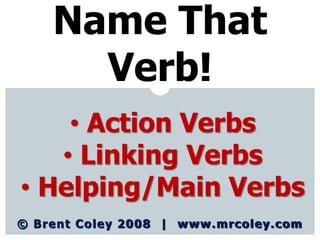 © Brent Coley 2008 | www.mrcoley.com
Name That
Verb!
• Action Verbs
• Linking Verbs
• Helping/Main Verbs
 