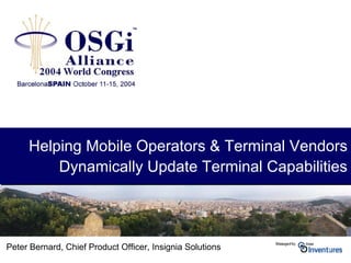 Helping Mobile Operators & Terminal Vendors
Dynamically Update Terminal Capabilities
Helping Mobile Operators & Terminal Vendors
Dynamically Update Terminal Capabilities
Peter Bernard, Chief Product Officer, Insignia Solutions
 