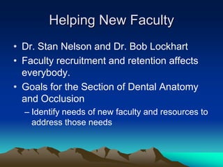 Helping New Faculty
• Dr. Stan Nelson and Dr. Bob Lockhart
• Faculty recruitment and retention affects
  everybody.
• Goals for the Section of Dental Anatomy
  and Occlusion
  – Identify needs of new faculty and resources to
    address those needs
 