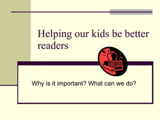 Helping our kids be better readers Why is it important? What can we do? 