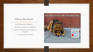 Will the Plan Work?
Key Performance Indicators:
• An increase or decrease in adoptions
• Increase or Decrease in the number of
volunteers
• # of Donations received
 