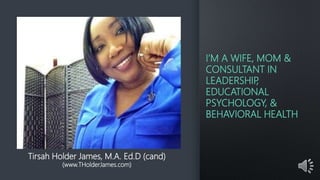 I’M A WIFE, MOM &
CONSULTANT IN
LEADERSHIP,
EDUCATIONAL
PSYCHOLOGY, &
BEHAVIORAL HEALTH
Tirsah Holder James, M.A. Ed.D (cand)
(www.THolderJames.com)
 
