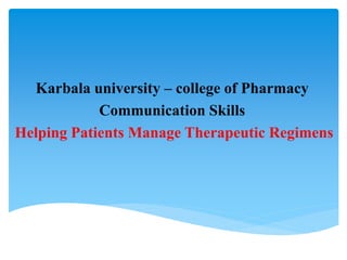 Karbala university – college of Pharmacy
Communication Skills
Helping Patients Manage Therapeutic Regimens
 