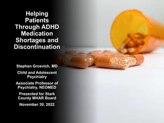 Helping
Patients
Through ADHD
Medication
Shortages and
Discontinuation
Stephen Grcevich, MD
Child and Adolescent
Psychiatry
Associate Professor of
Psychiatry, NEOMED
Presented for Stark
County MHAR Board
November 30, 2022
 