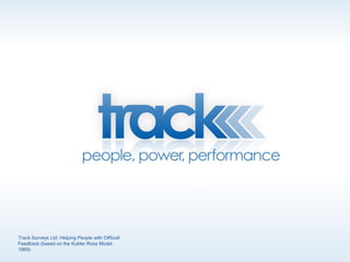 Track Surveys Ltd: Helping People with Difficult
Feedback (based on the Kubler Ross Model
1969)
 