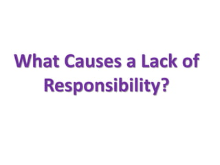 What Causes a Lack of
  Responsibility?
 