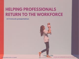 HELPING PROFESSIONALS
RETURN TO THE WORKFORCE
A 3-minute presentation
S O N I A C A R E E R C O A C H . C O MPhoto by Dakota Corbin on Unsplash
 