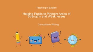 Teaching of English
Helping Pupils to Pinpoint Areas of
Strengths and Weaknesses
Composition Writing
 