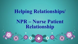 Helping Relationships/
NPR – Nurse Patient
Relationship
 