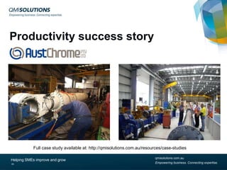 Productivity success story

Full case study available at: http://qmisolutions.com.au/resources/case-studies
Helping SMEs improve and grow
16

qmisolutions.com.au
Empowering business. Connecting expertise.

 