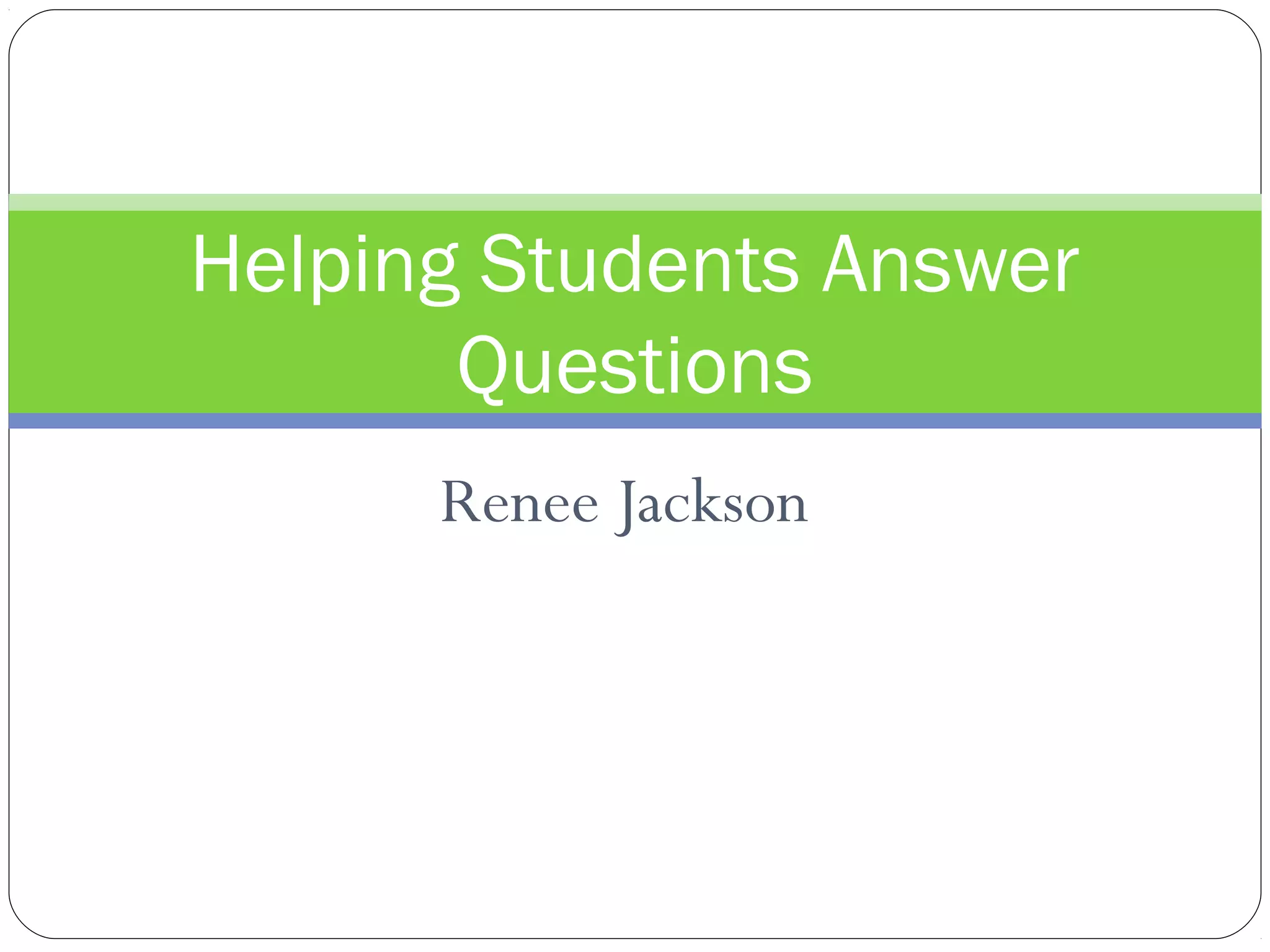 Helping Students Answer
       Questions
      Renee Jackson
 